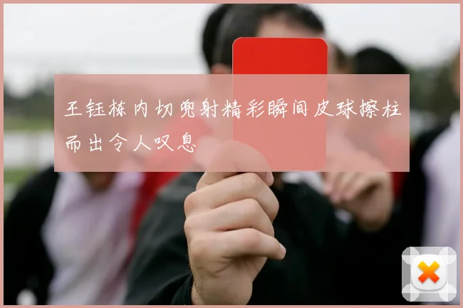 王钰栋内切兜射精彩瞬间皮球擦柱而出令人叹息