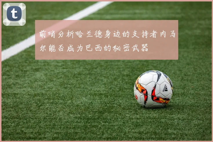 前哨分析哈兰德身边的支持者内马尔能否成为巴西的秘密武器