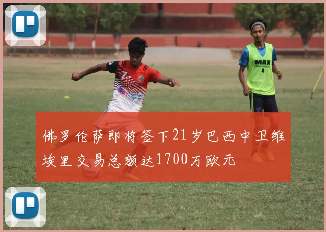 佛罗伦萨即将签下21岁巴西中卫维埃里交易总额达1700万欧元