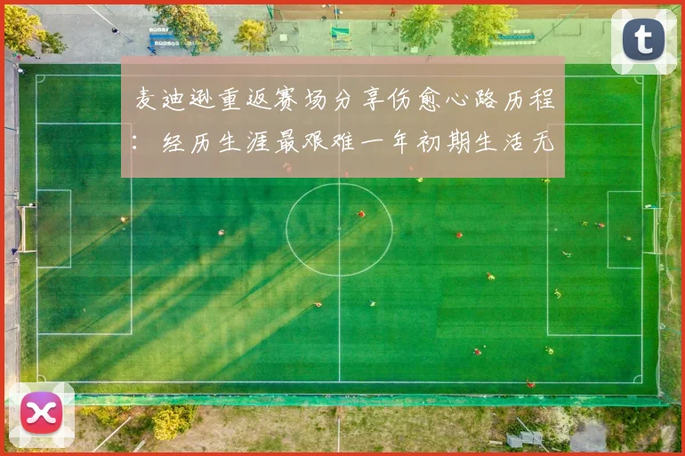 麦迪逊重返赛场分享伤愈心路历程：经历生涯最艰难一年初期生活无法自理