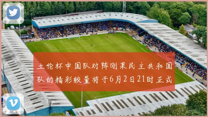 土伦杯中国队对阵刚果民主共和国队的精彩较量将于6月2日21时正式开启