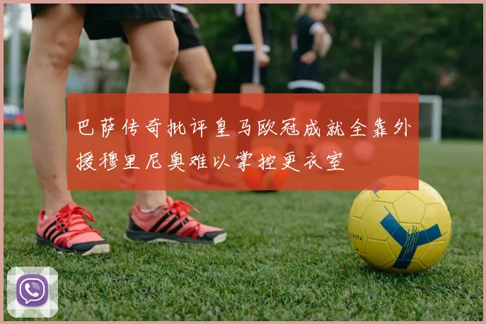巴萨传奇批评皇马欧冠成就全靠外援穆里尼奥难以掌控更衣室