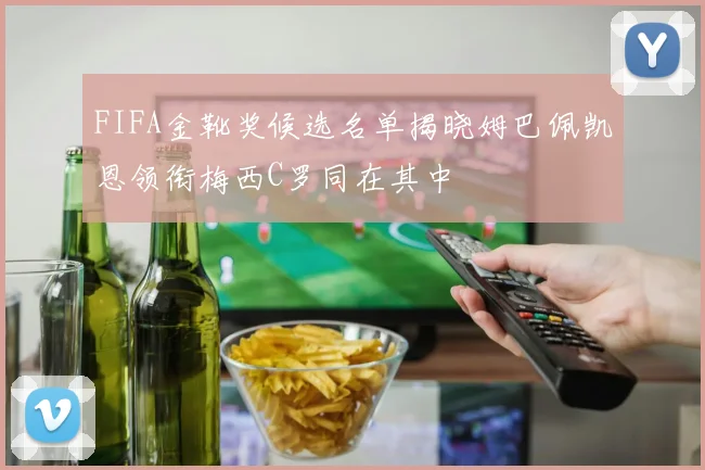 FIFA金靴奖候选名单揭晓姆巴佩凯恩领衔梅西C罗同在其中