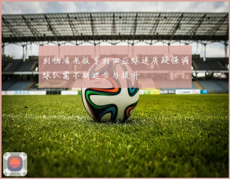 利物浦老板亨利回应球迷质疑强调球队需不断进步与提升
