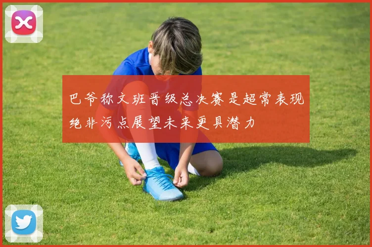 巴爷称文班晋级总决赛是超常表现绝非污点展望未来更具潜力