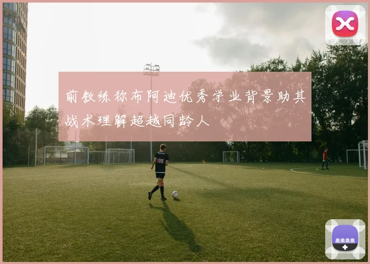 前教练称布阿迪优秀学业背景助其战术理解超越同龄人