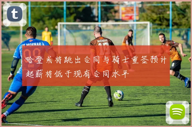 哈登或将跳出合同与骑士重签预计起薪将低于现有合同水平