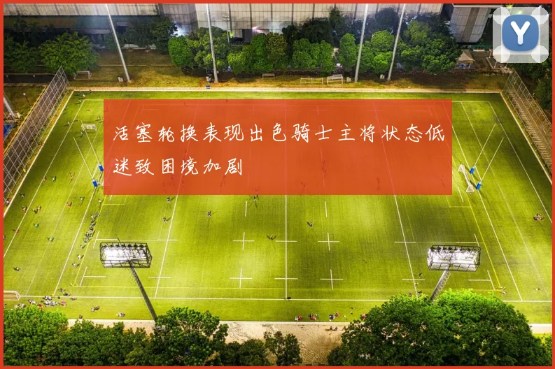 活塞轮换表现出色骑士主将状态低迷致困境加剧