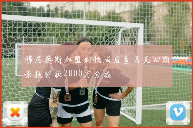 穆尼奥斯加盟利物浦后皇马无回购条款将获2000万分成