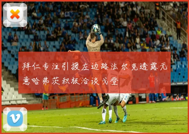 拜仁专注引援左边路法尔克透露无意哈弗茨积极洽谈戈登