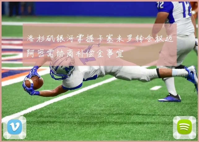 洛杉矶银河掌握卡塞米罗转会权迈阿密需协商补偿金事宜