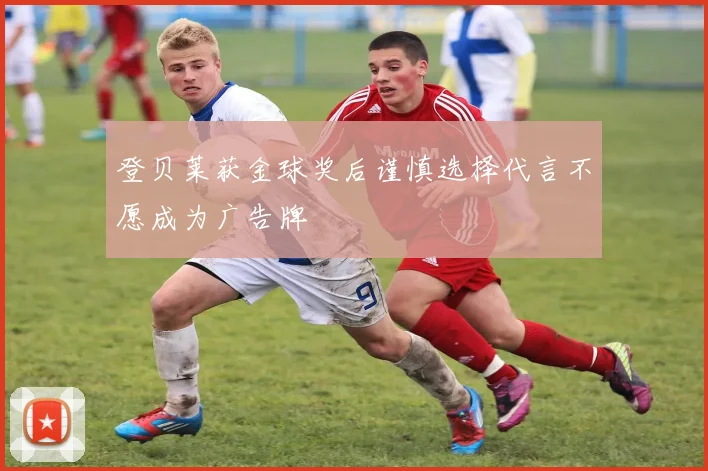 登贝莱获金球奖后谨慎选择代言不愿成为广告牌