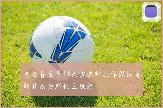 克洛普主导RB大宫选帅工作佩拉奇即将成为新任主教练