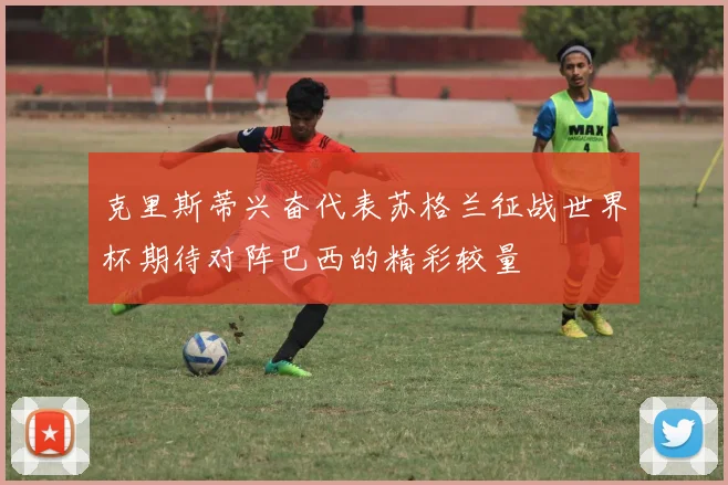 克里斯蒂兴奋代表苏格兰征战世界杯期待对阵巴西的精彩较量
