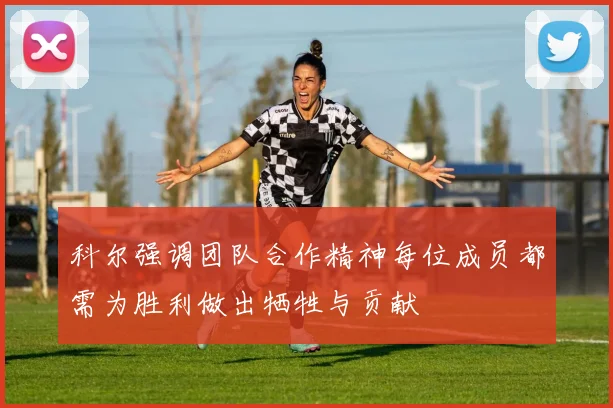 科尔强调团队合作精神每位成员都需为胜利做出牺牲与贡献